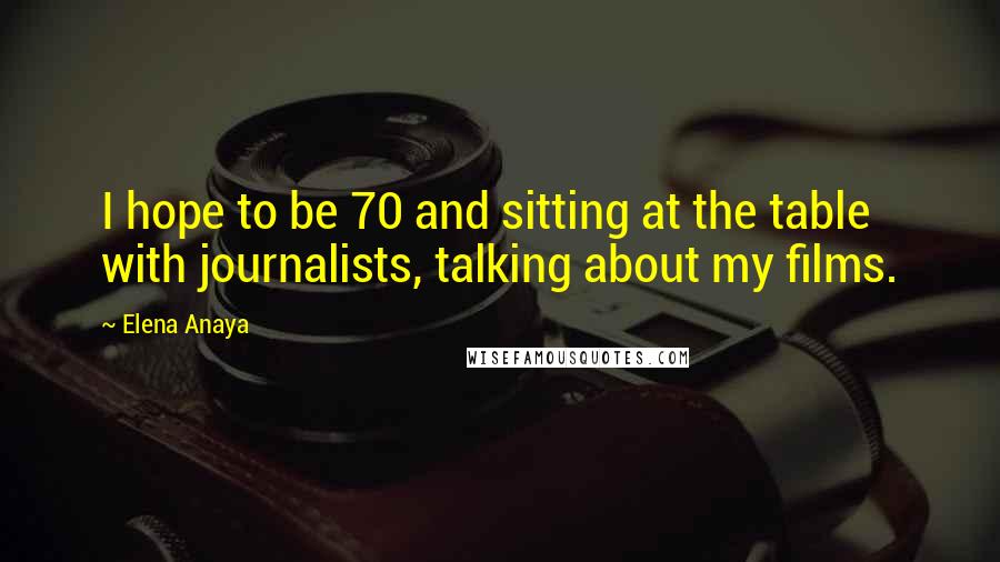 Elena Anaya Quotes: I hope to be 70 and sitting at the table with journalists, talking about my films.