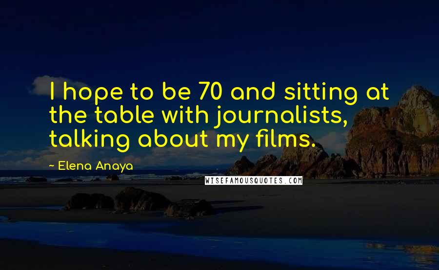 Elena Anaya Quotes: I hope to be 70 and sitting at the table with journalists, talking about my films.