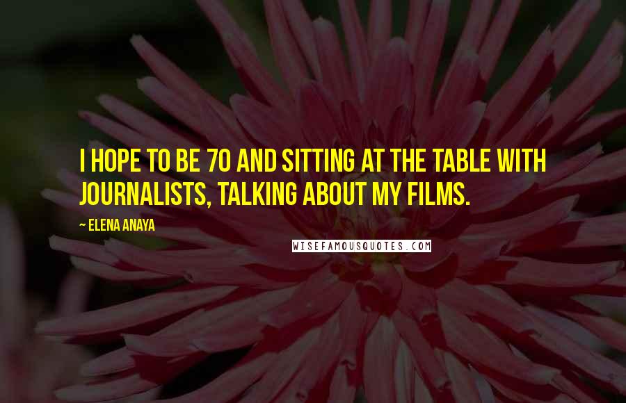 Elena Anaya Quotes: I hope to be 70 and sitting at the table with journalists, talking about my films.