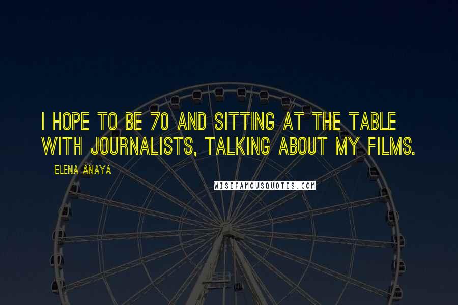 Elena Anaya Quotes: I hope to be 70 and sitting at the table with journalists, talking about my films.