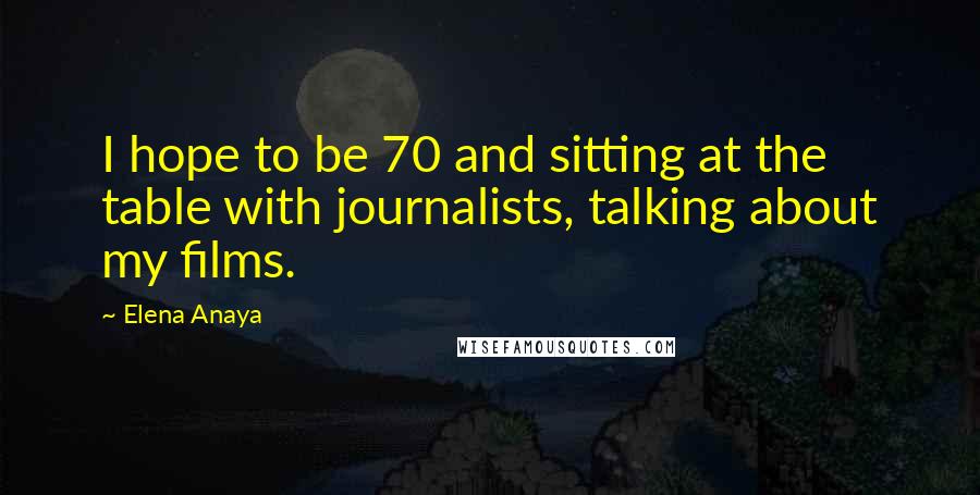 Elena Anaya Quotes: I hope to be 70 and sitting at the table with journalists, talking about my films.