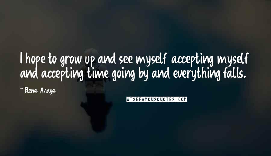 Elena Anaya Quotes: I hope to grow up and see myself accepting myself and accepting time going by and everything falls.