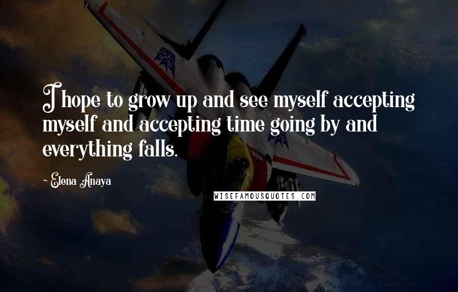 Elena Anaya Quotes: I hope to grow up and see myself accepting myself and accepting time going by and everything falls.