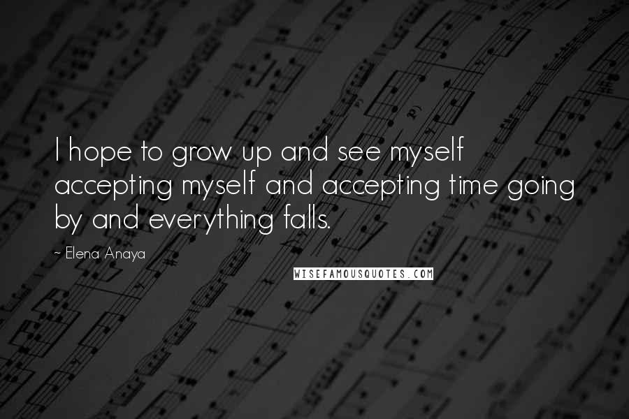 Elena Anaya Quotes: I hope to grow up and see myself accepting myself and accepting time going by and everything falls.