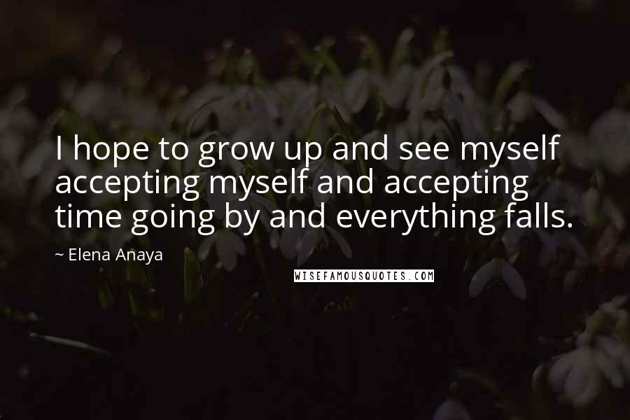 Elena Anaya Quotes: I hope to grow up and see myself accepting myself and accepting time going by and everything falls.