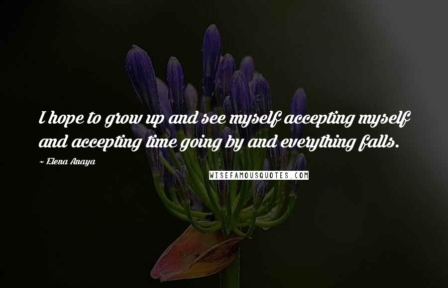 Elena Anaya Quotes: I hope to grow up and see myself accepting myself and accepting time going by and everything falls.