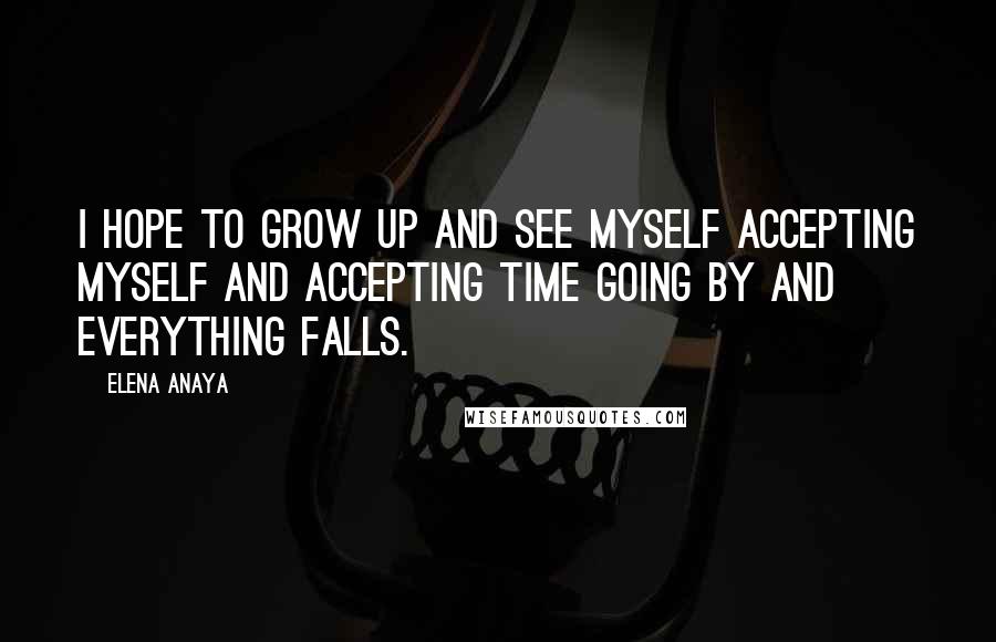 Elena Anaya Quotes: I hope to grow up and see myself accepting myself and accepting time going by and everything falls.