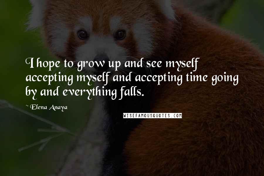 Elena Anaya Quotes: I hope to grow up and see myself accepting myself and accepting time going by and everything falls.