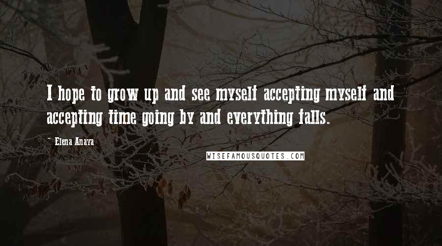 Elena Anaya Quotes: I hope to grow up and see myself accepting myself and accepting time going by and everything falls.