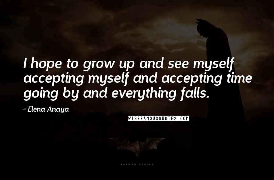 Elena Anaya Quotes: I hope to grow up and see myself accepting myself and accepting time going by and everything falls.