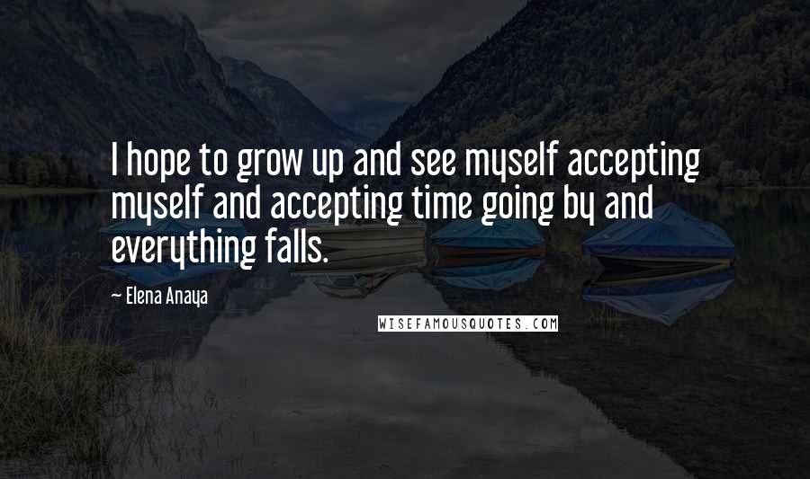 Elena Anaya Quotes: I hope to grow up and see myself accepting myself and accepting time going by and everything falls.