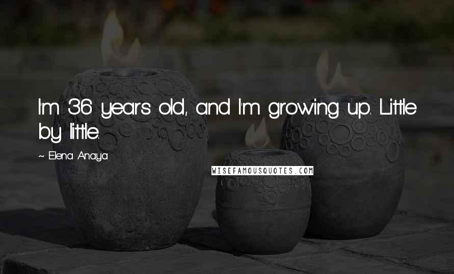 Elena Anaya Quotes: I'm 36 years old, and I'm growing up. Little by little.