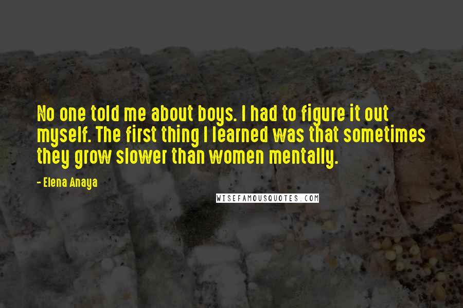 Elena Anaya Quotes: No one told me about boys. I had to figure it out myself. The first thing I learned was that sometimes they grow slower than women mentally.