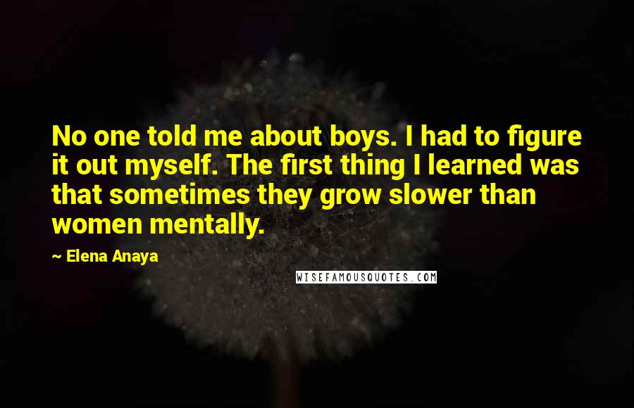 Elena Anaya Quotes: No one told me about boys. I had to figure it out myself. The first thing I learned was that sometimes they grow slower than women mentally.