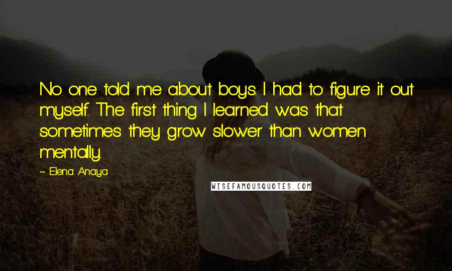 Elena Anaya Quotes: No one told me about boys. I had to figure it out myself. The first thing I learned was that sometimes they grow slower than women mentally.