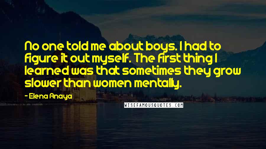 Elena Anaya Quotes: No one told me about boys. I had to figure it out myself. The first thing I learned was that sometimes they grow slower than women mentally.