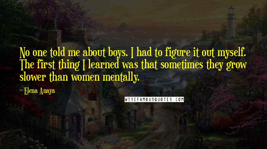 Elena Anaya Quotes: No one told me about boys. I had to figure it out myself. The first thing I learned was that sometimes they grow slower than women mentally.