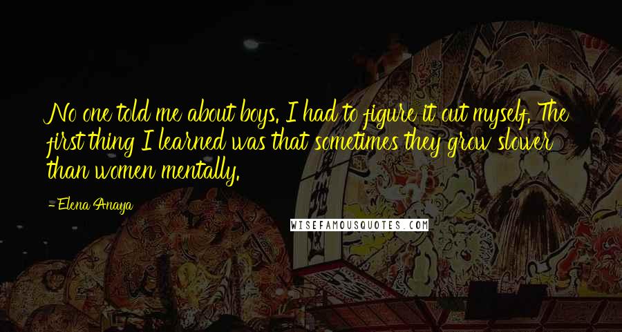 Elena Anaya Quotes: No one told me about boys. I had to figure it out myself. The first thing I learned was that sometimes they grow slower than women mentally.