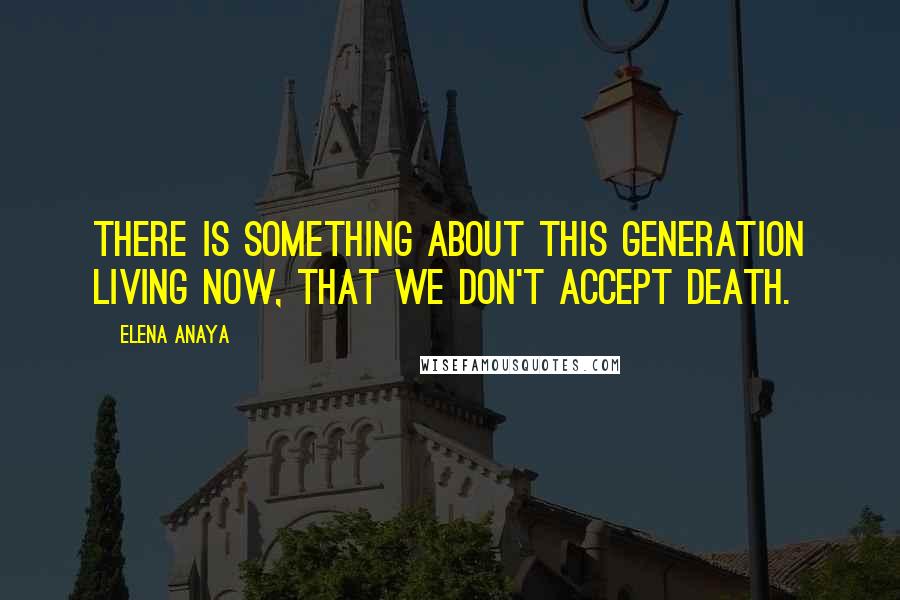 Elena Anaya Quotes: There is something about this generation living now, that we don't accept death.