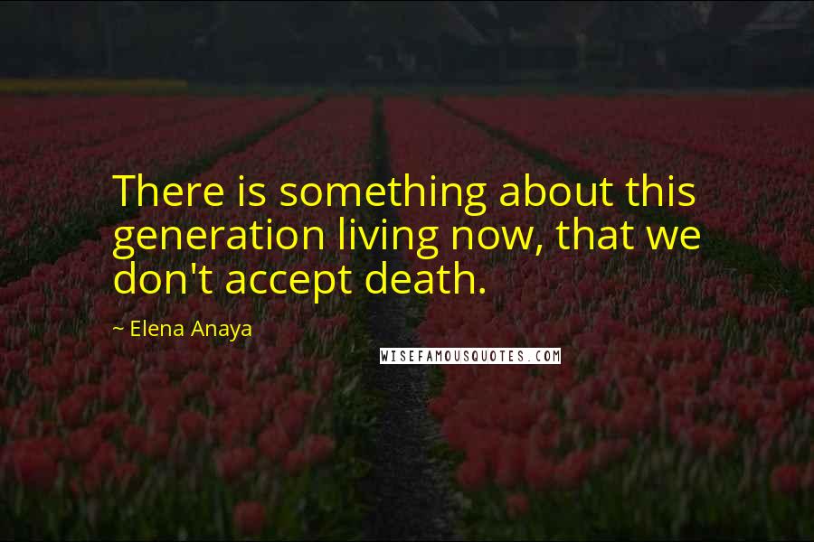 Elena Anaya Quotes: There is something about this generation living now, that we don't accept death.