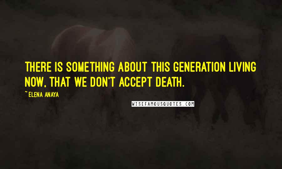 Elena Anaya Quotes: There is something about this generation living now, that we don't accept death.
