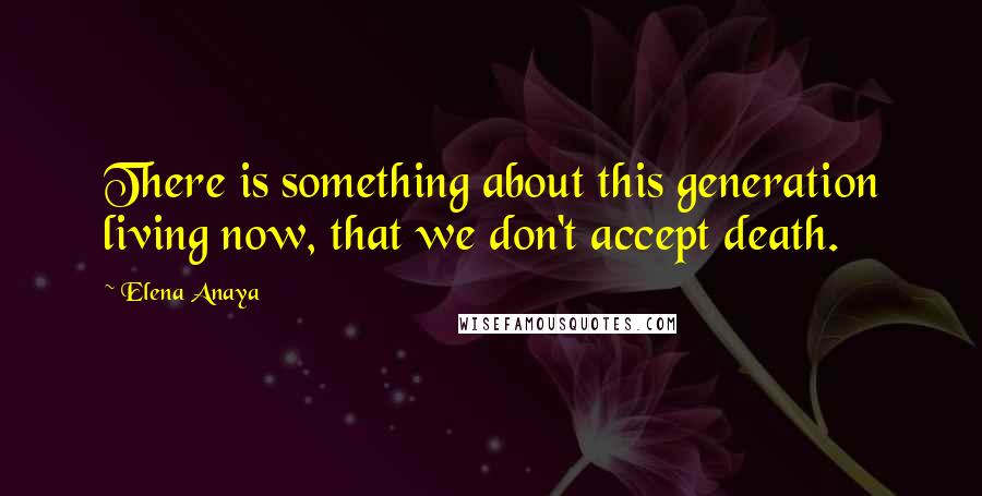 Elena Anaya Quotes: There is something about this generation living now, that we don't accept death.