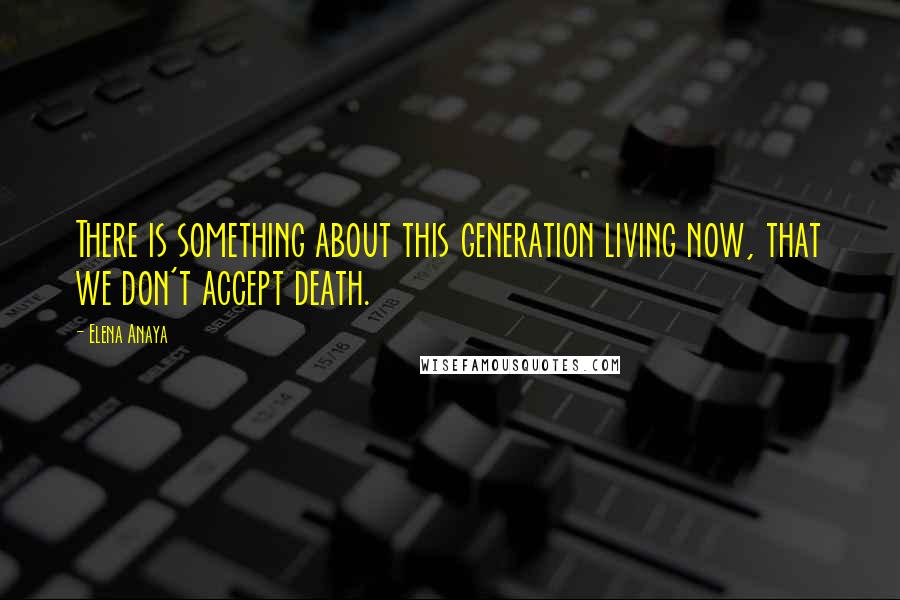Elena Anaya Quotes: There is something about this generation living now, that we don't accept death.