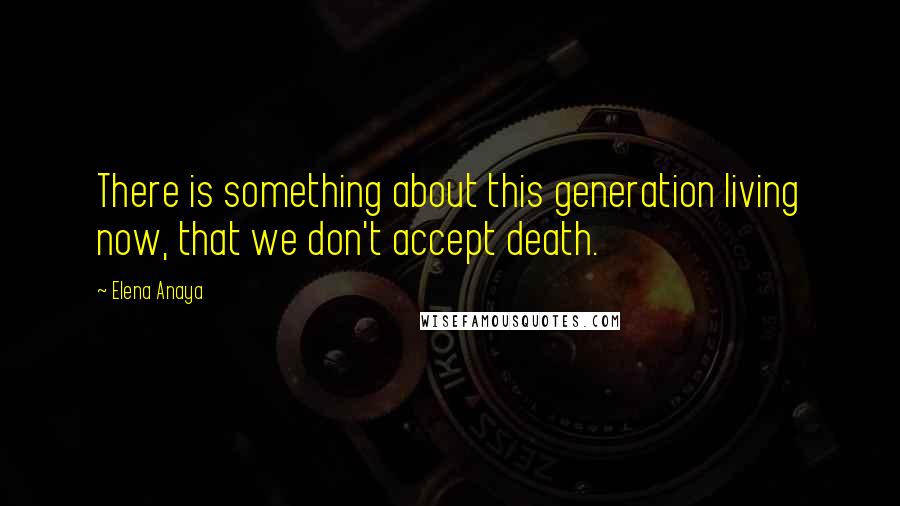 Elena Anaya Quotes: There is something about this generation living now, that we don't accept death.