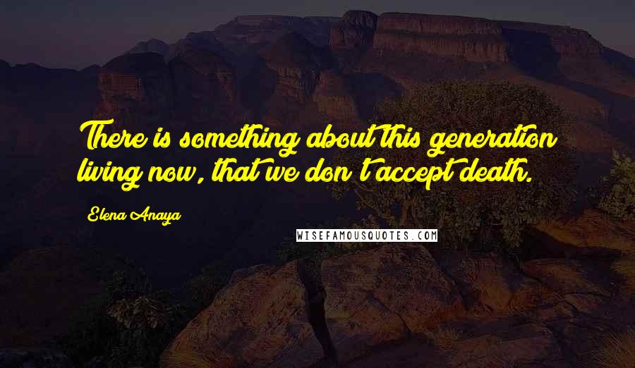Elena Anaya Quotes: There is something about this generation living now, that we don't accept death.
