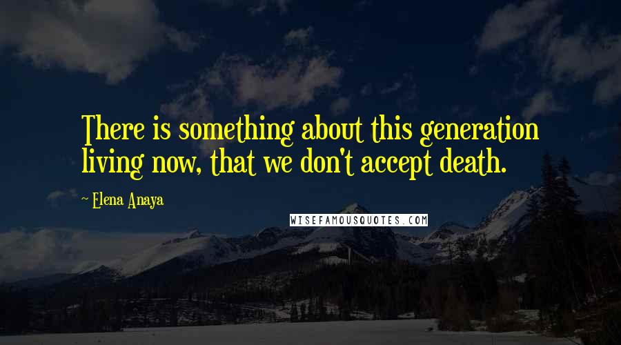 Elena Anaya Quotes: There is something about this generation living now, that we don't accept death.
