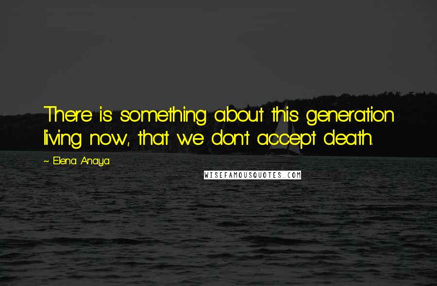 Elena Anaya Quotes: There is something about this generation living now, that we don't accept death.