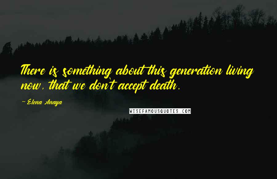 Elena Anaya Quotes: There is something about this generation living now, that we don't accept death.