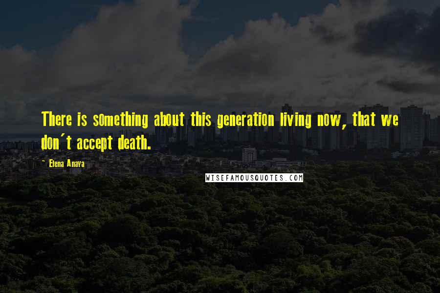 Elena Anaya Quotes: There is something about this generation living now, that we don't accept death.