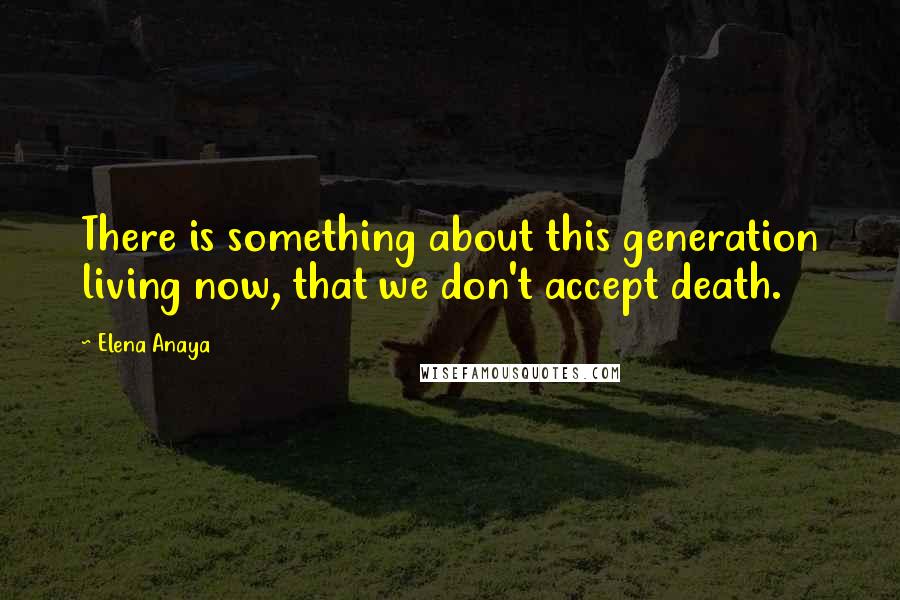 Elena Anaya Quotes: There is something about this generation living now, that we don't accept death.