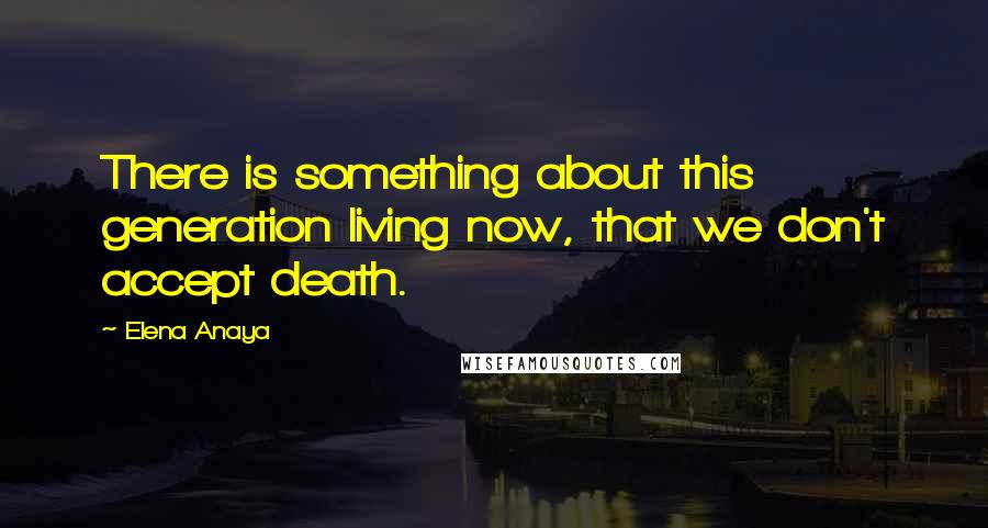 Elena Anaya Quotes: There is something about this generation living now, that we don't accept death.