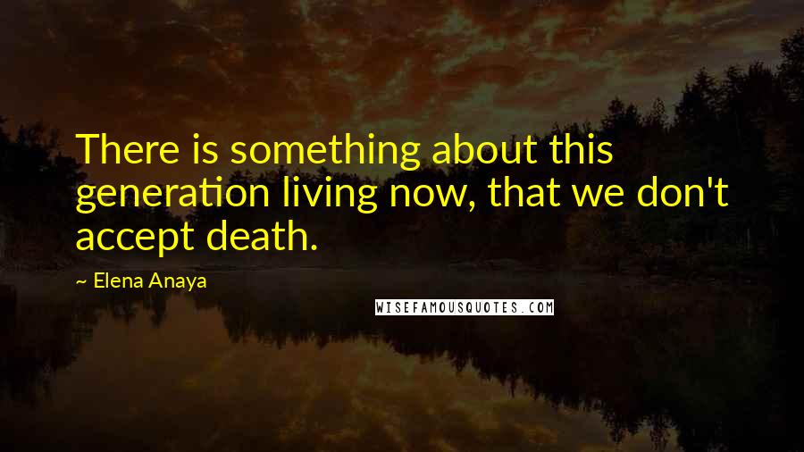 Elena Anaya Quotes: There is something about this generation living now, that we don't accept death.