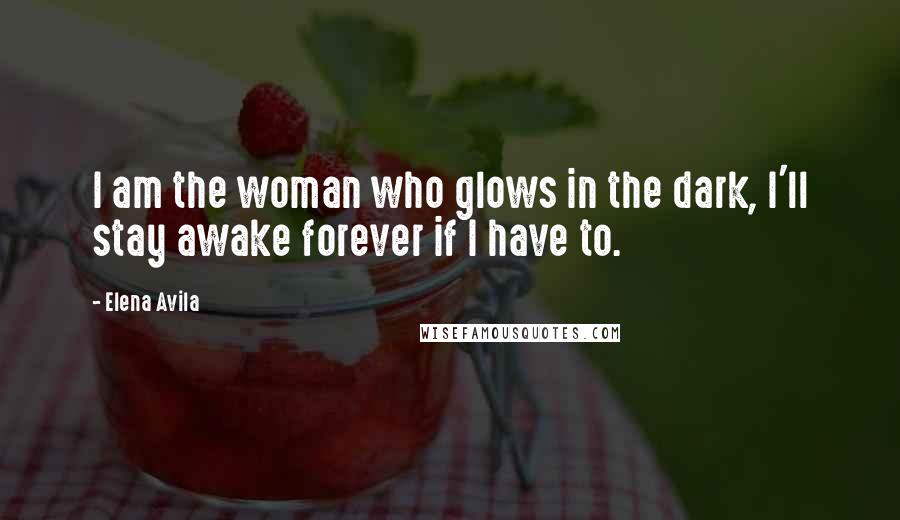 Elena Avila Quotes: I am the woman who glows in the dark, I'll stay awake forever if I have to.