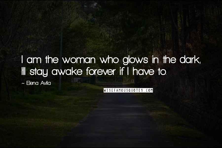 Elena Avila Quotes: I am the woman who glows in the dark, I'll stay awake forever if I have to.