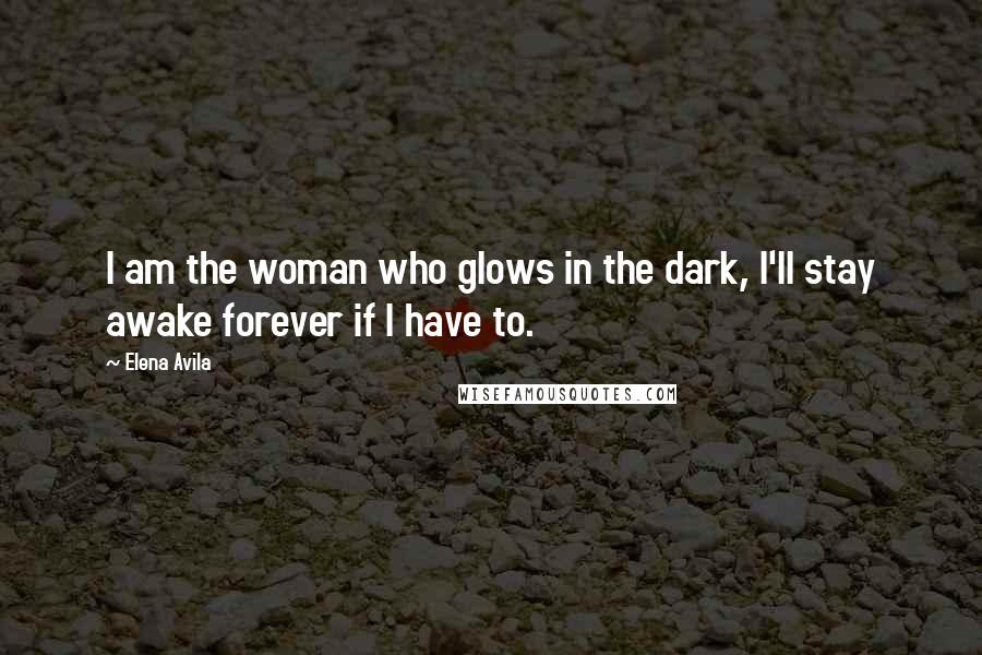 Elena Avila Quotes: I am the woman who glows in the dark, I'll stay awake forever if I have to.