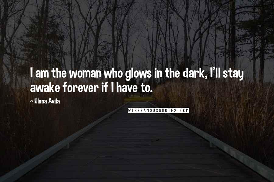 Elena Avila Quotes: I am the woman who glows in the dark, I'll stay awake forever if I have to.