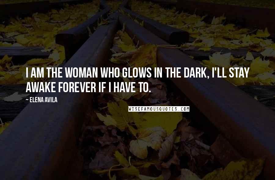 Elena Avila Quotes: I am the woman who glows in the dark, I'll stay awake forever if I have to.