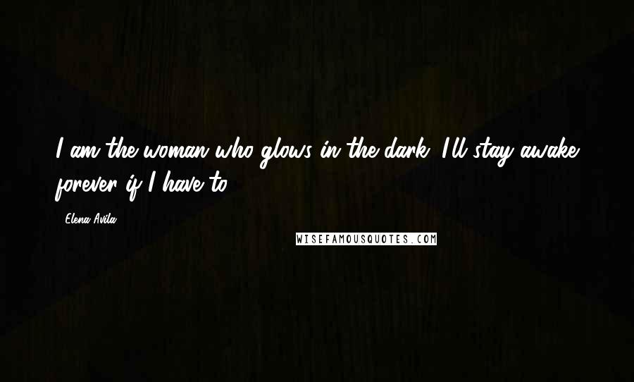 Elena Avila Quotes: I am the woman who glows in the dark, I'll stay awake forever if I have to.