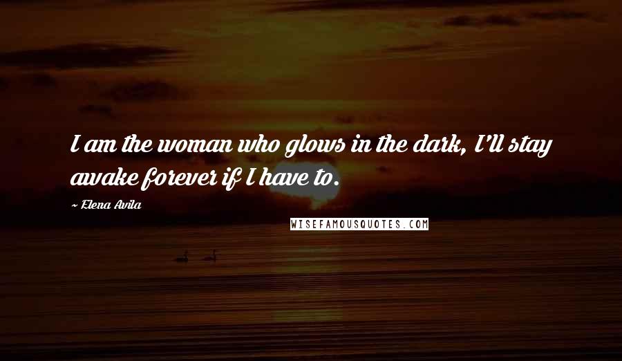 Elena Avila Quotes: I am the woman who glows in the dark, I'll stay awake forever if I have to.