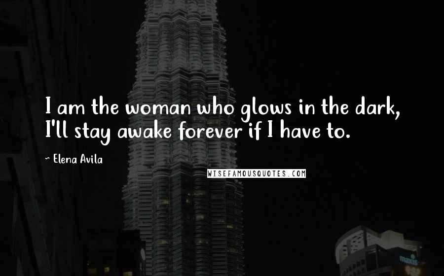 Elena Avila Quotes: I am the woman who glows in the dark, I'll stay awake forever if I have to.