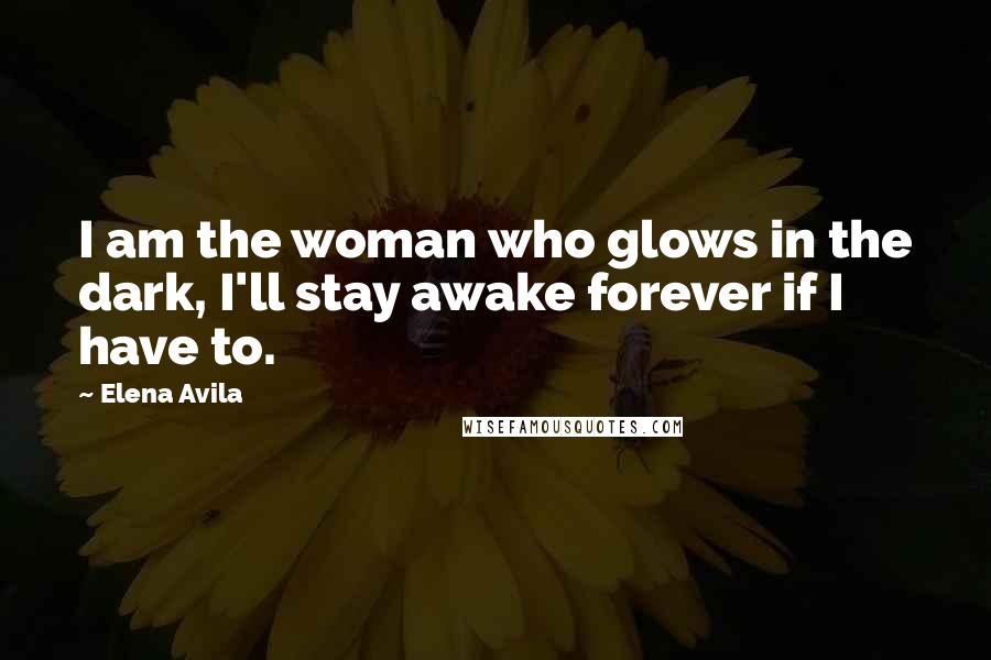 Elena Avila Quotes: I am the woman who glows in the dark, I'll stay awake forever if I have to.
