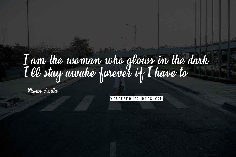 Elena Avila Quotes: I am the woman who glows in the dark, I'll stay awake forever if I have to.