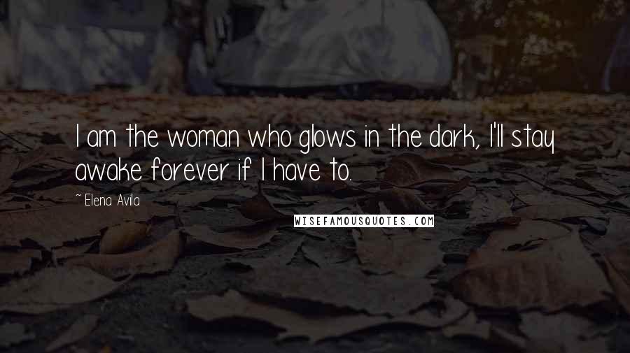 Elena Avila Quotes: I am the woman who glows in the dark, I'll stay awake forever if I have to.