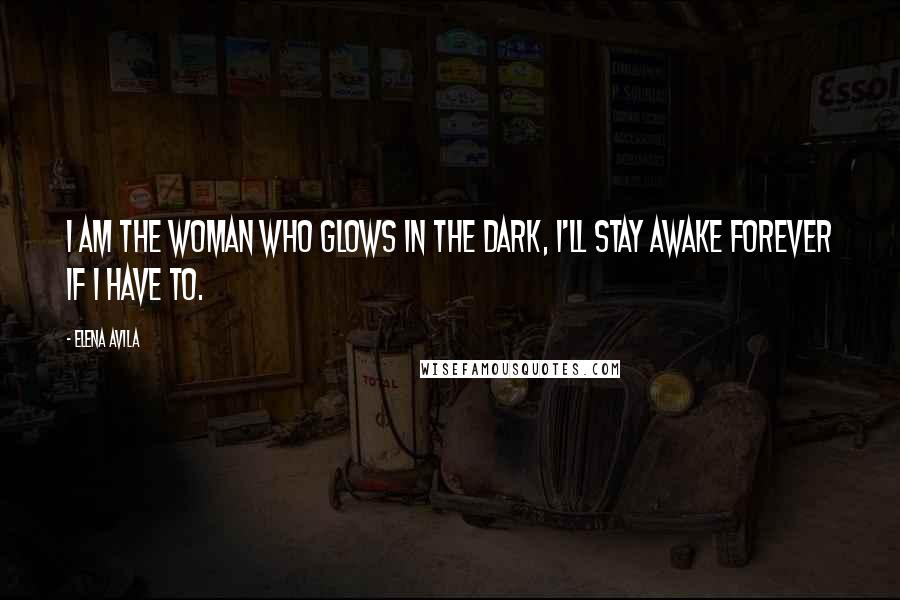 Elena Avila Quotes: I am the woman who glows in the dark, I'll stay awake forever if I have to.