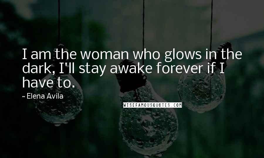 Elena Avila Quotes: I am the woman who glows in the dark, I'll stay awake forever if I have to.