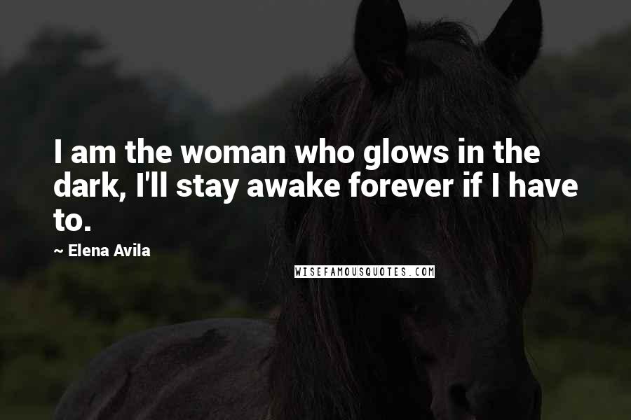 Elena Avila Quotes: I am the woman who glows in the dark, I'll stay awake forever if I have to.